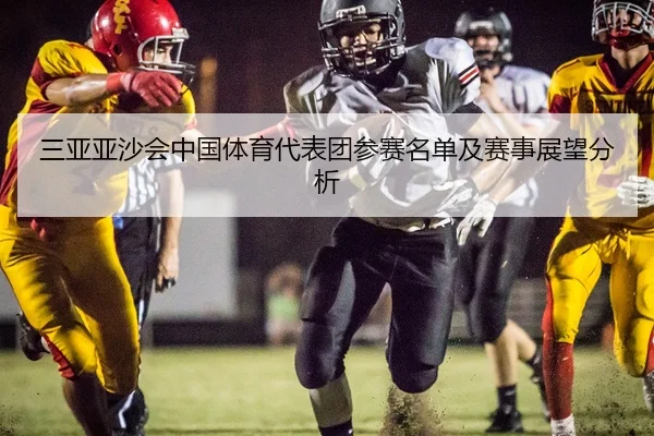 三亚亚沙会中国体育代表团参赛名单及赛事展望分析