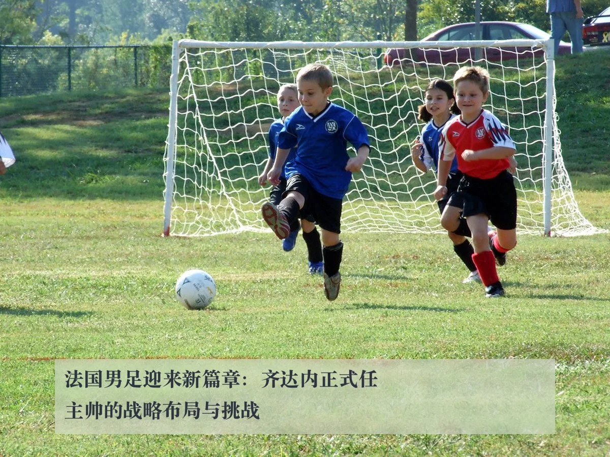 法国男足迎来新篇章：齐达内正式任主帅的战略布局与挑战